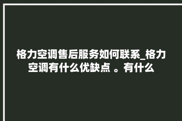 格力空调售后服务如何联系_格力空调有什么优缺点 。有什么