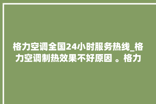 格力空调全国24小时服务热线_格力空调制热效果不好原因 。格力空调