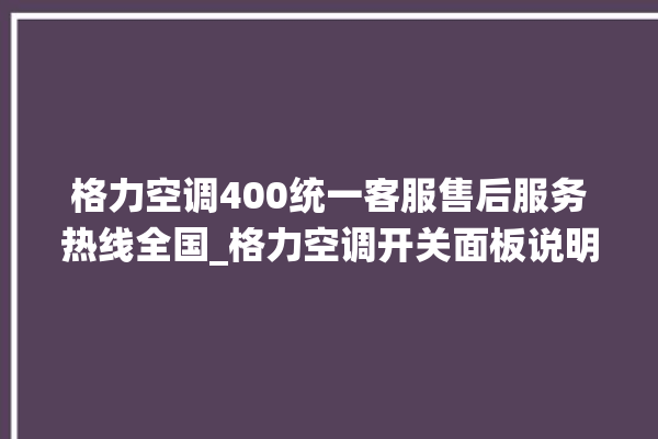 格力空调400统一客服售后服务热线全国_格力空调开关面板说明 。格力空调