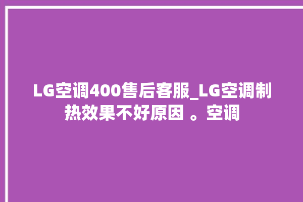 LG空调400售后客服_LG空调制热效果不好原因 。空调