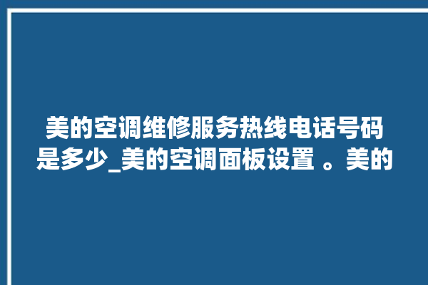 美的空调维修服务热线电话号码是多少_美的空调面板设置 。美的空调