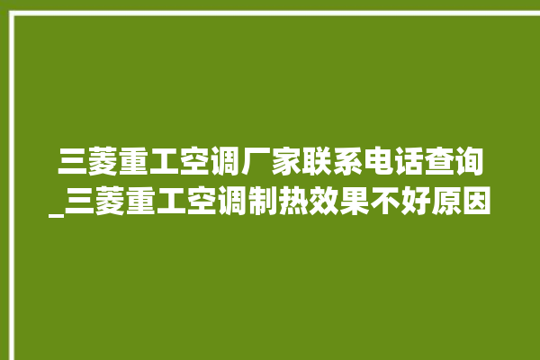 三菱重工空调厂家联系电话查询_三菱重工空调制热效果不好原因 。空调