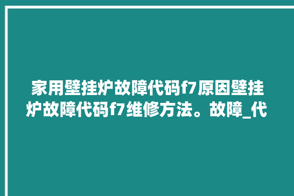 家用壁挂炉故障代码f7原因壁挂炉故障代码f7维修方法。故障_代码