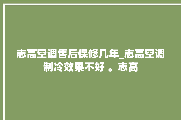 志高空调售后保修几年_志高空调制冷效果不好 。志高