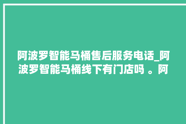 阿波罗智能马桶售后服务电话_阿波罗智能马桶线下有门店吗 。阿波罗