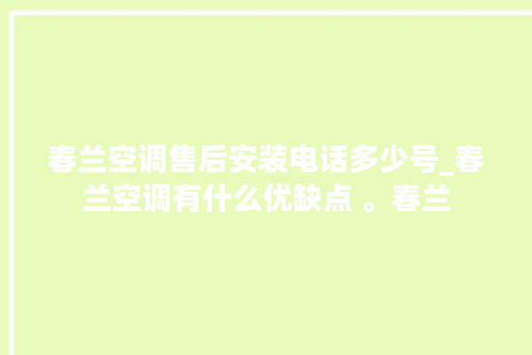 春兰空调售后安装电话多少号_春兰空调有什么优缺点 。春兰