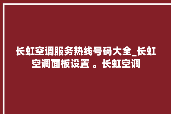 长虹空调服务热线号码大全_长虹空调面板设置 。长虹空调