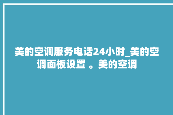 美的空调服务电话24小时_美的空调面板设置 。美的空调