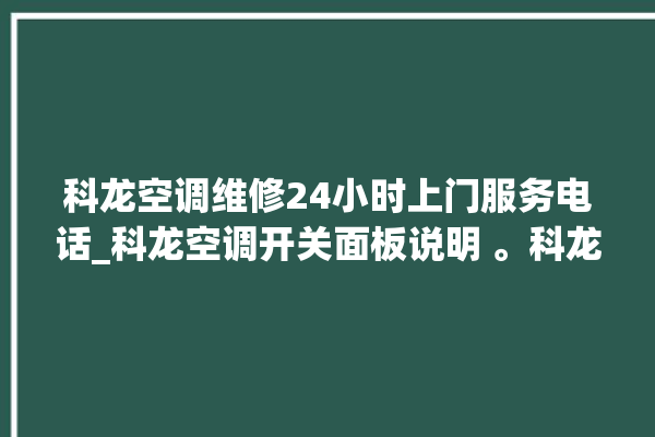 科龙空调维修24小时上门服务电话_科龙空调开关面板说明 。科龙