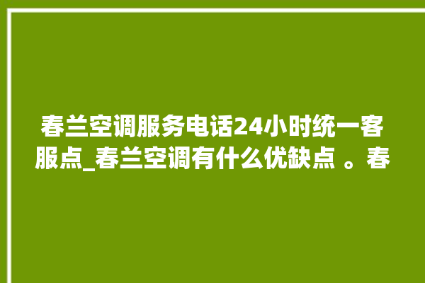 春兰空调服务电话24小时统一客服点_春兰空调有什么优缺点 。春兰