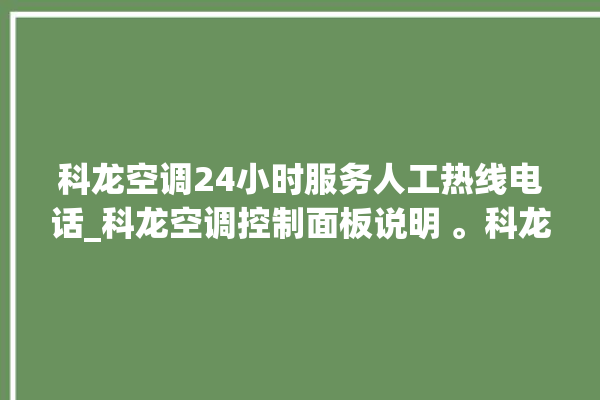 科龙空调24小时服务人工热线电话_科龙空调控制面板说明 。科龙