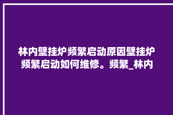 林内壁挂炉频繁启动原因壁挂炉频繁启动如何维修。频繁_林内