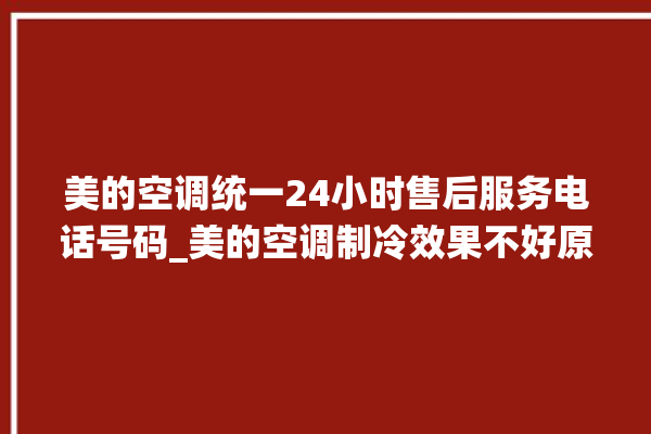 美的空调统一24小时售后服务电话号码_美的空调制冷效果不好原因 。美的空调