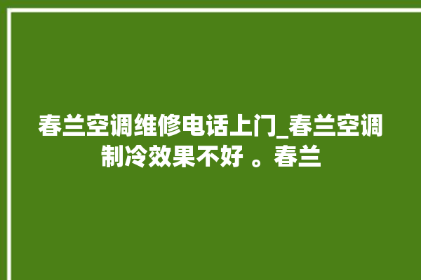 春兰空调维修电话上门_春兰空调制冷效果不好 。春兰