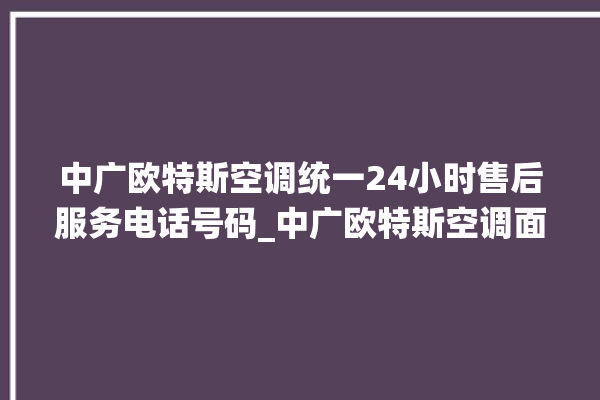 中广欧特斯空调统一24小时售后服务电话号码_中广欧特斯空调面板设置 。中广