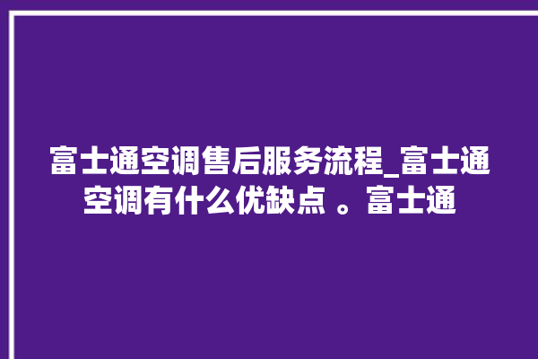 富士通空调售后服务流程_富士通空调有什么优缺点 。富士通