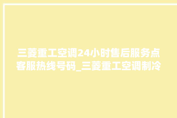 三菱重工空调24小时售后服务点客服热线号码_三菱重工空调制冷效果不好 。三菱重工