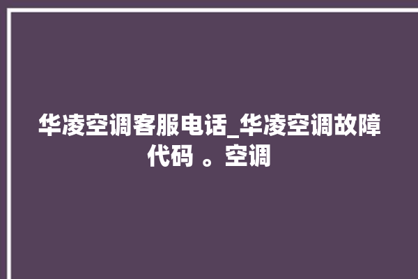 华凌空调客服电话_华凌空调故障代码 。空调