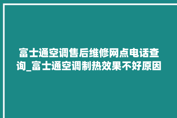 富士通空调售后维修网点电话查询_富士通空调制热效果不好原因 。富士通