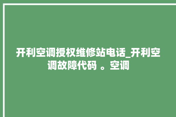 开利空调授权维修站电话_开利空调故障代码 。空调