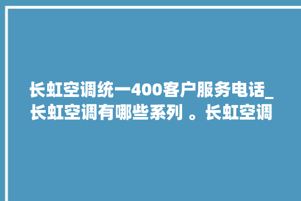 长虹空调统一400客户服务电话_长虹空调有哪些系列 。长虹空调