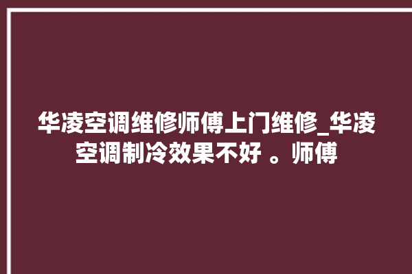 华凌空调维修师傅上门维修_华凌空调制冷效果不好 。师傅