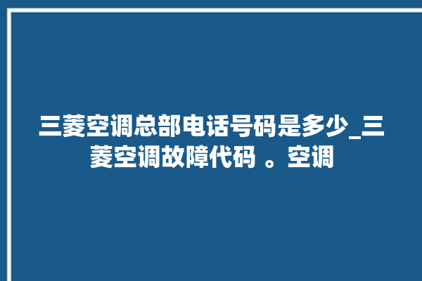 三菱空调总部电话号码是多少_三菱空调故障代码 。空调