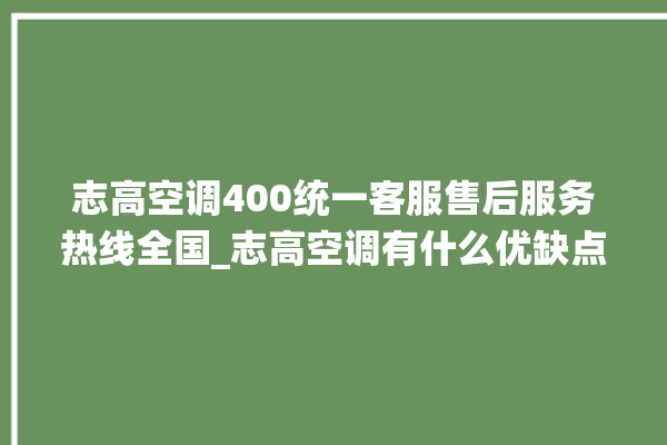 志高空调400统一客服售后服务热线全国_志高空调有什么优缺点 。志高