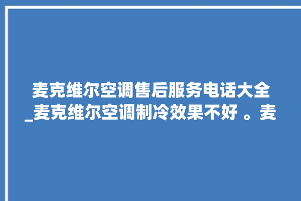 麦克维尔空调售后服务电话大全_麦克维尔空调制冷效果不好 。麦克