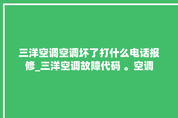 三洋空调空调坏了打什么电话报修_三洋空调故障代码 。空调