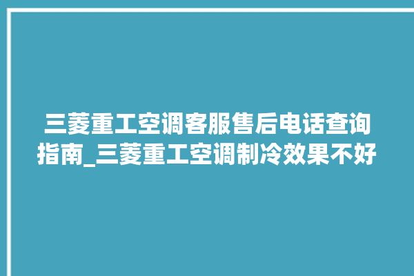 三菱重工空调客服售后电话查询指南_三菱重工空调制冷效果不好原因 。三菱重工