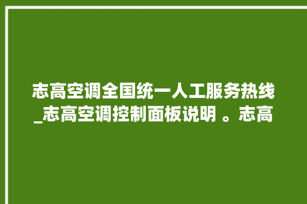 志高空调全国统一人工服务热线_志高空调控制面板说明 。志高