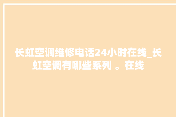 长虹空调维修电话24小时在线_长虹空调有哪些系列 。在线