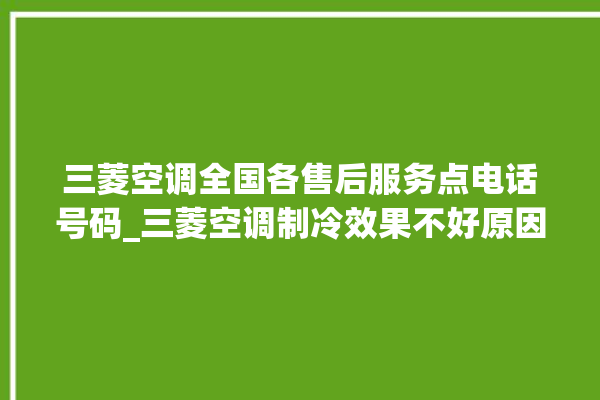 三菱空调全国各售后服务点电话号码_三菱空调制冷效果不好原因 。电话号码