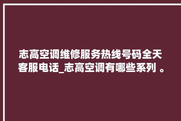 志高空调维修服务热线号码全天客服电话_志高空调有哪些系列 。志高