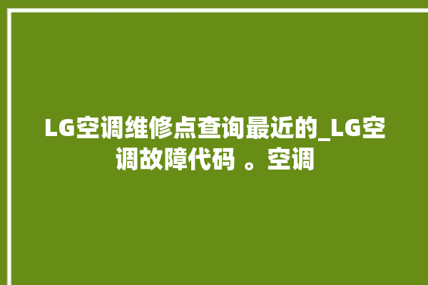 LG空调维修点查询最近的_LG空调故障代码 。空调