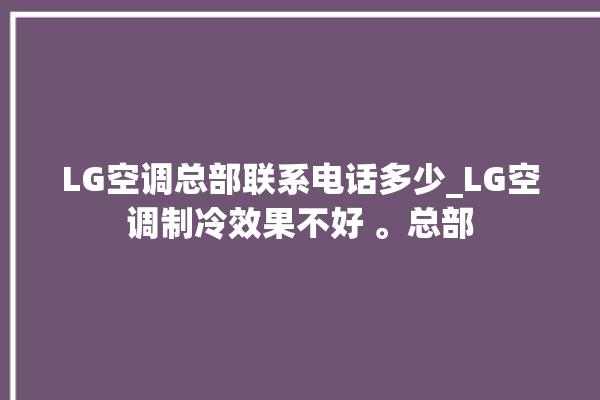 LG空调总部联系电话多少_LG空调制冷效果不好 。总部