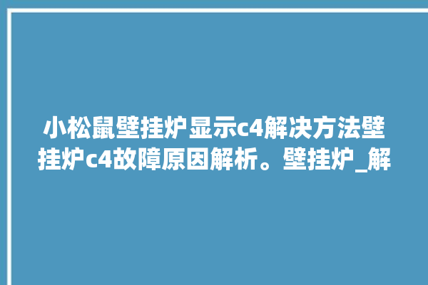 小松鼠壁挂炉显示c4解决方法壁挂炉c4故障原因解析。壁挂炉_解决方法