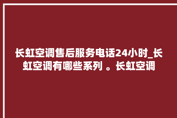 长虹空调售后服务电话24小时_长虹空调有哪些系列 。长虹空调