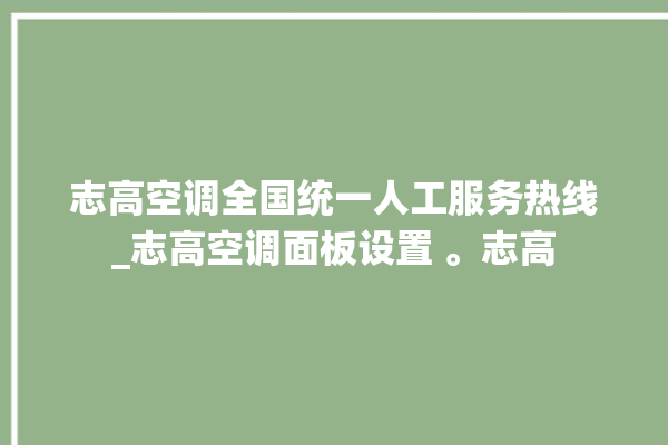 志高空调全国统一人工服务热线_志高空调面板设置 。志高