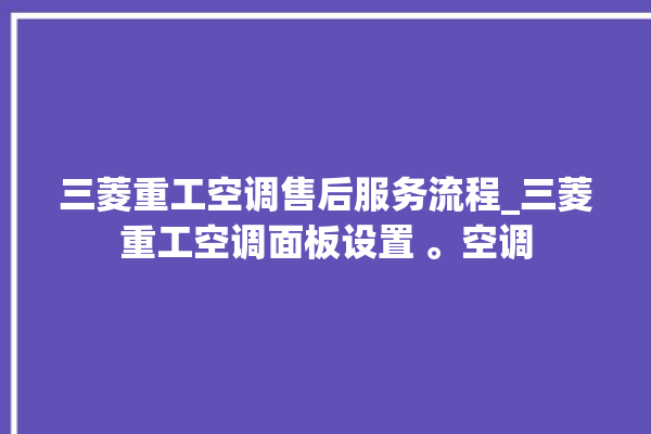 三菱重工空调售后服务流程_三菱重工空调面板设置 。空调