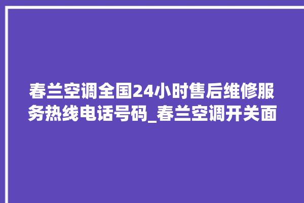 春兰空调全国24小时售后维修服务热线电话号码_春兰空调开关面板说明 。春兰