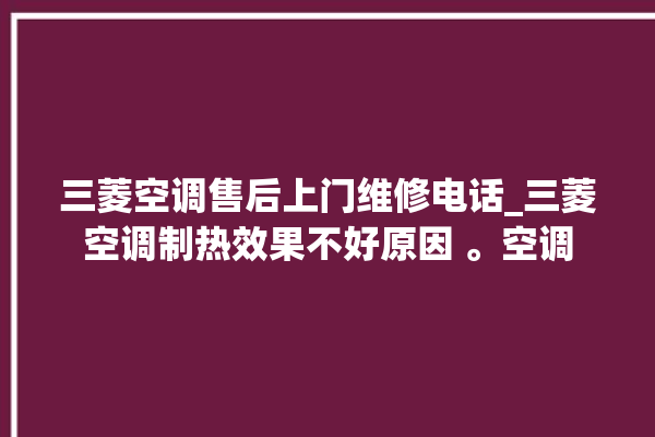 三菱空调售后上门维修电话_三菱空调制热效果不好原因 。空调