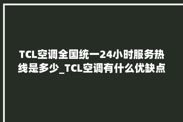 TCL空调全国统一24小时服务热线是多少_TCL空调有什么优缺点 。有什么