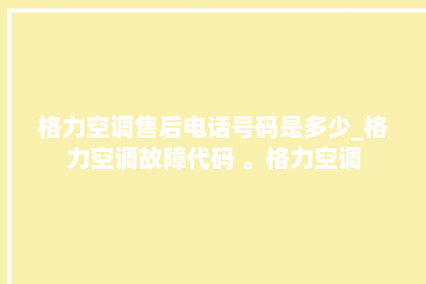 格力空调售后电话号码是多少_格力空调故障代码 。格力空调