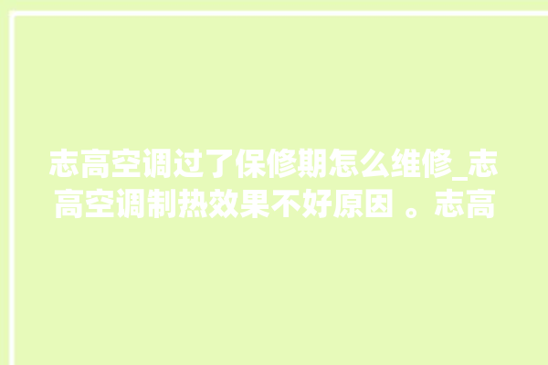 志高空调过了保修期怎么维修_志高空调制热效果不好原因 。志高