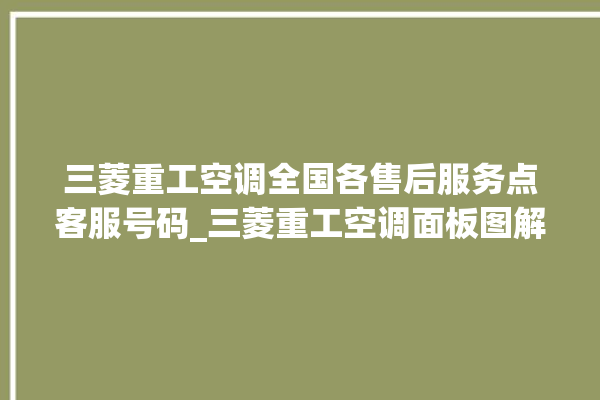 三菱重工空调全国各售后服务点客服号码_三菱重工空调面板图解 。空调