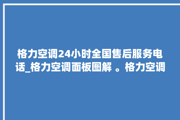 格力空调24小时全国售后服务电话_格力空调面板图解 。格力空调