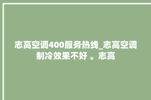 志高空调400服务热线_志高空调制冷效果不好 。志高