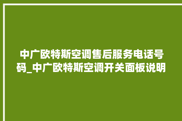 中广欧特斯空调售后服务电话号码_中广欧特斯空调开关面板说明 。中广